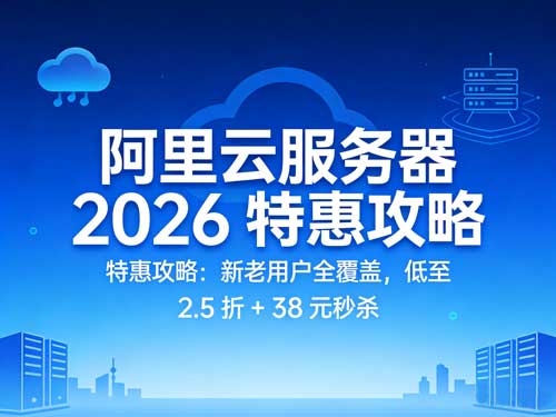 阿里云服务器2026特惠攻略:新老用户全覆盖,低至2.5 折+38元秒杀