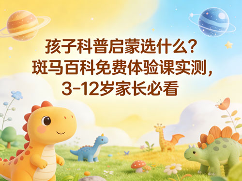 孩子科普启蒙选什么?斑马百科免费体验课实测,3-12岁家长必看