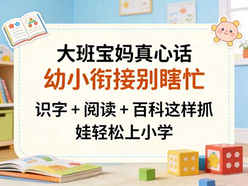 大班宝妈真心话：幼小衔接别瞎忙！识字 + 阅读 + 百科这样抓，娃轻松上小学
